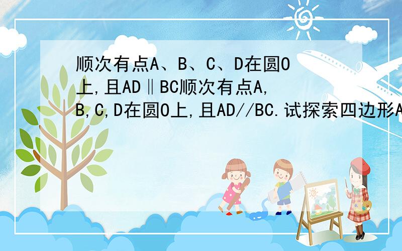 顺次有点A、B、C、D在圆O上,且AD‖BC顺次有点A,B,C,D在圆O上,且AD//BC.试探索四边形ABCD的形状,并加以证明.【那啥 最好给我画个图啥的 画图的加5分】