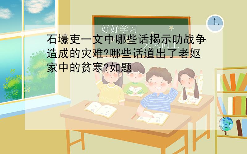 石壕吏一文中哪些话揭示叻战争造成的灾难?哪些话道出了老妪家中的贫寒?如题