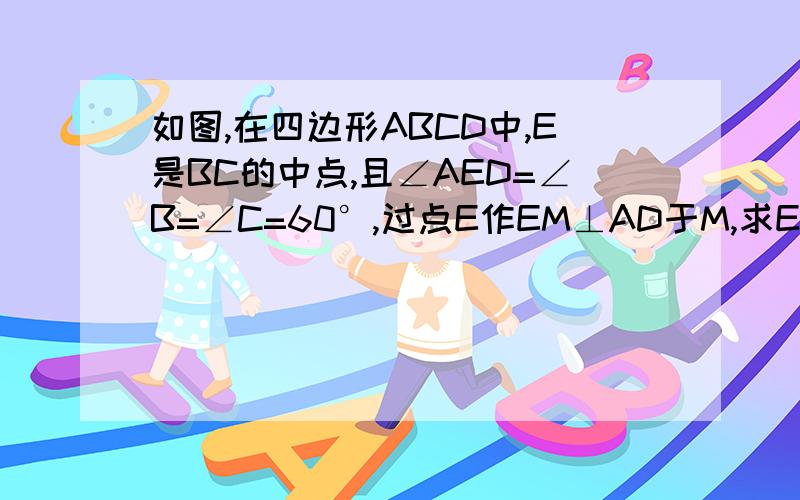 如图,在四边形ABCD中,E是BC的中点,且∠AED=∠B=∠C=60°,过点E作EM⊥AD于M,求EM比BC