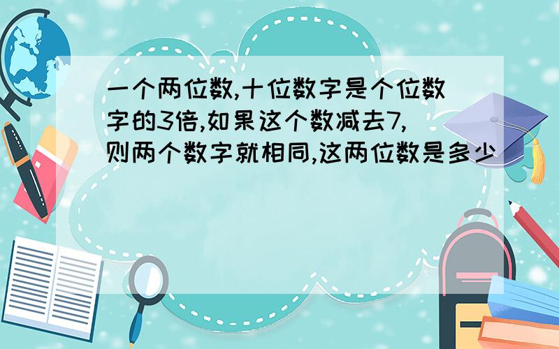 一个两位数,十位数字是个位数字的3倍,如果这个数减去7,则两个数字就相同,这两位数是多少