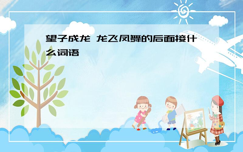 望子成龙 龙飞凤舞的后面接什么词语