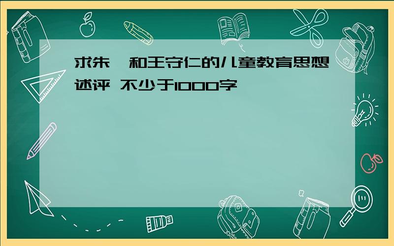 求朱熹和王守仁的儿童教育思想述评 不少于1000字