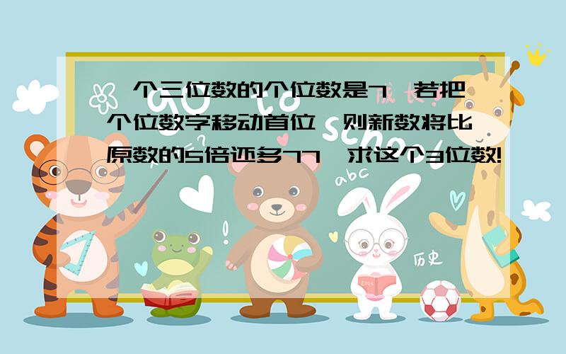 一个三位数的个位数是7,若把个位数字移动首位,则新数将比原数的5倍还多77,求这个3位数!