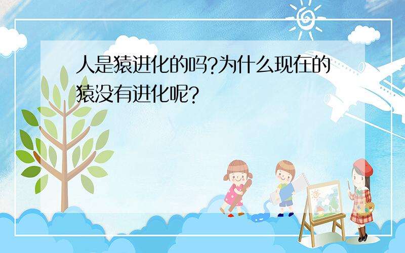 人是猿进化的吗?为什么现在的猿没有进化呢?