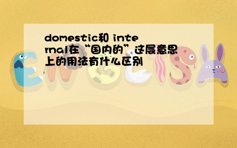 domestic和 internal在“国内的”这层意思上的用法有什么区别