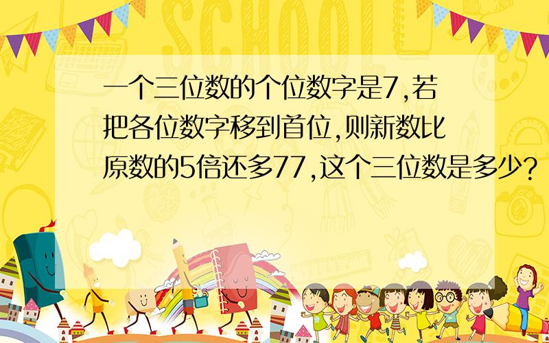 一个三位数的个位数字是7,若把各位数字移到首位,则新数比原数的5倍还多77,这个三位数是多少?