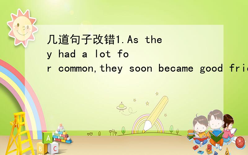 几道句子改错1.As they had a lot for common,they soon became good friends.2.Little Jane felt cold,so she stood closely to her mother.3.It is high time he pay me back the $100.4.The frightening horse ran away from the fire.5.His heart beated with