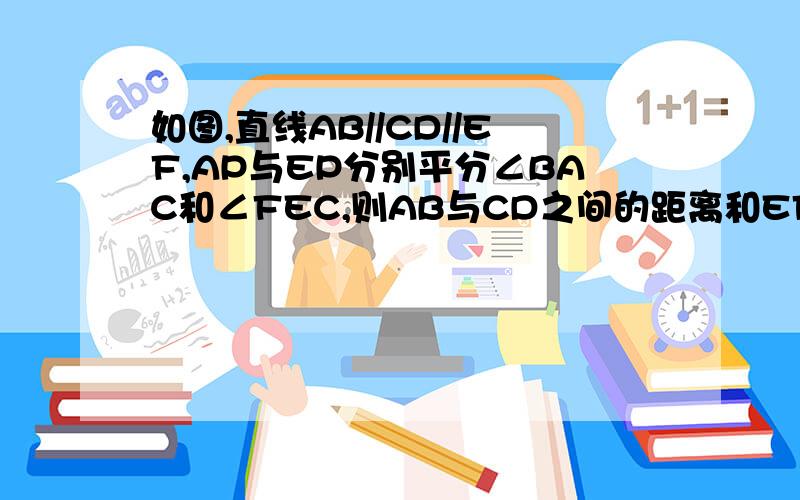 如图,直线AB//CD//EF,AP与EP分别平分∠BAC和∠FEC,则AB与CD之间的距离和EF与CD之间的距离相等吗?请说明理由.理由!