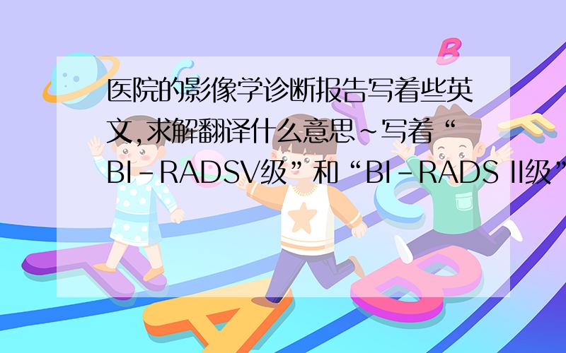 医院的影像学诊断报告写着些英文,求解翻译什么意思~写着“BI-RADSV级”和“BI-RADS II级”是很严重吗?我跪下求你们了,请帮帮忙说下是怎么回事~~