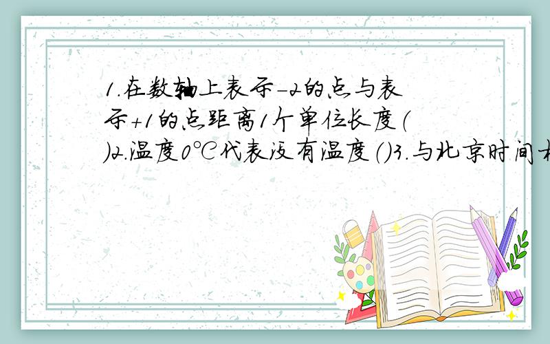 1.在数轴上表示-2的点与表示+1的点距离1个单位长度（）2.温度0℃代表没有温度（）3.与北京时间相比,巴黎时间慢7小时,北京时间14点时巴黎时间是（ ）A.7点 B.21点 C.﹣7点