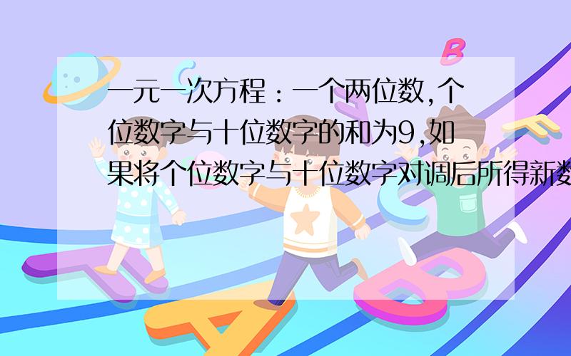 一元一次方程：一个两位数,个位数字与十位数字的和为9,如果将个位数字与十位数字对调后所得新数比原数大大9,则原来两位数是多少?