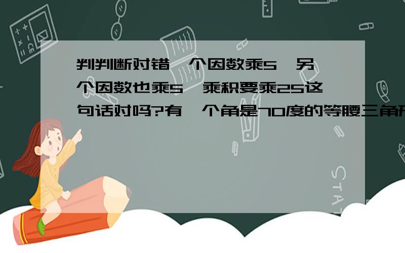 判判断对错一个因数乘5,另一个因数也乘5,乘积要乘25这句话对吗?有一个角是70度的等腰三角形一定是锐角三角形.