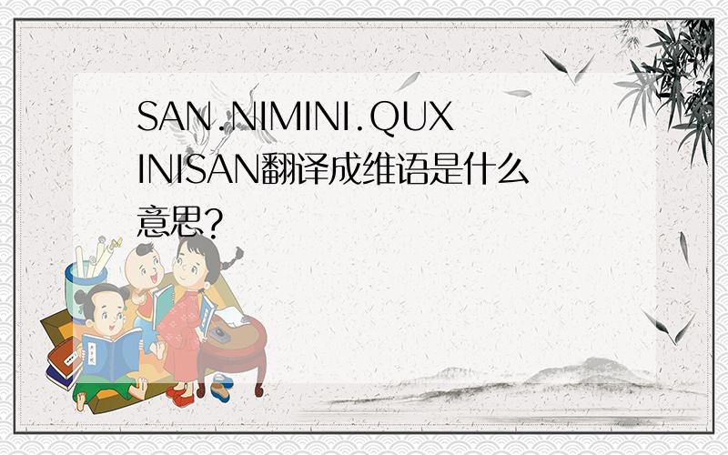 SAN.NIMINI.QUXINISAN翻译成维语是什么意思?