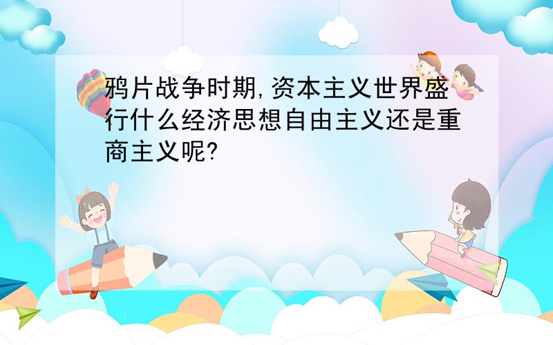 鸦片战争时期,资本主义世界盛行什么经济思想自由主义还是重商主义呢?