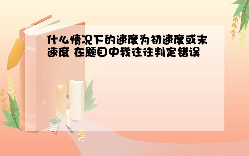 什么情况下的速度为初速度或末速度 在题目中我往往判定错误