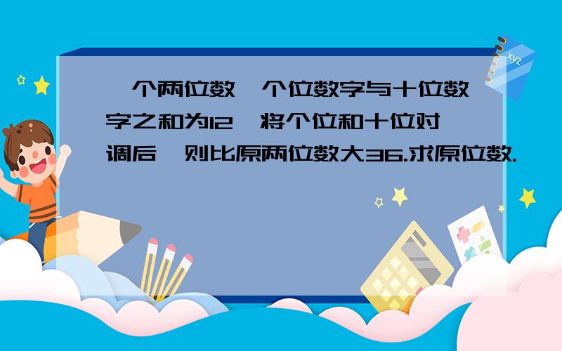 一个两位数,个位数字与十位数字之和为12,将个位和十位对调后,则比原两位数大36.求原位数.