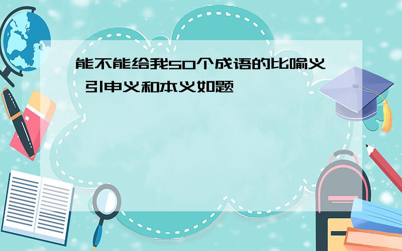 能不能给我50个成语的比喻义 引申义和本义如题