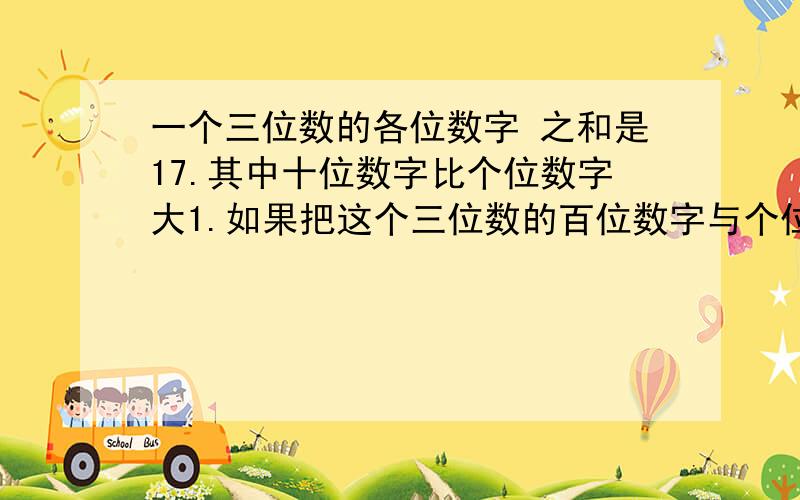 一个三位数的各位数字 之和是17.其中十位数字比个位数字大1.如果把这个三位数的百位数字与个位数字对调,得到一个新的三位数,则新的三位数比原三位数大198,求原数