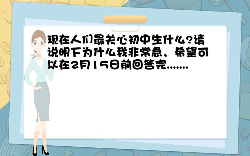 现在人们最关心初中生什么?请说明下为什么我非常急，希望可以在2月15日前回答完.......