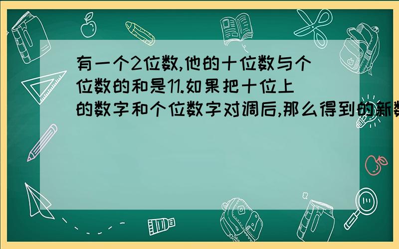 有一个2位数,他的十位数与个位数的和是11.如果把十位上的数字和个位数字对调后,那么得到的新数就比原数大63,求原来的两位数.