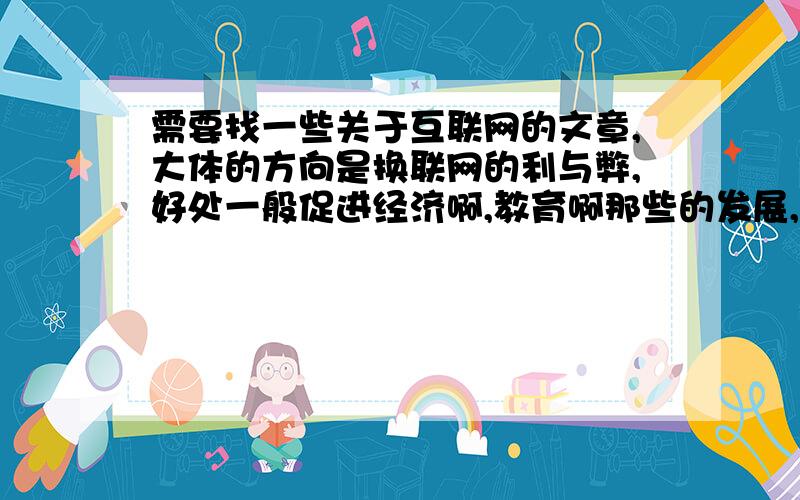 需要找一些关于互联网的文章,大体的方向是换联网的利与弊,好处一般促进经济啊,教育啊那些的发展,坏处有一些网络犯罪,青少年堕落之类的.tmd那些人在说什么啊