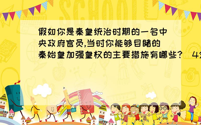 假如你是秦皇统治时期的一名中央政府官员,当时你能够目睹的秦始皇加强皇权的主要措施有哪些?（4分）