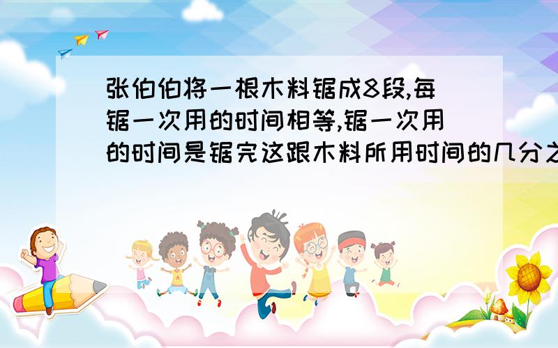 张伯伯将一根木料锯成8段,每锯一次用的时间相等,锯一次用的时间是锯完这跟木料所用时间的几分之几.