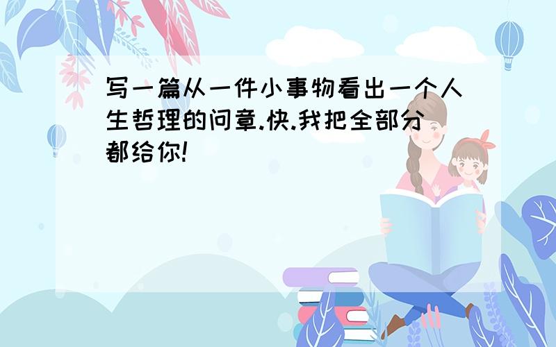 写一篇从一件小事物看出一个人生哲理的问章.快.我把全部分都给你!