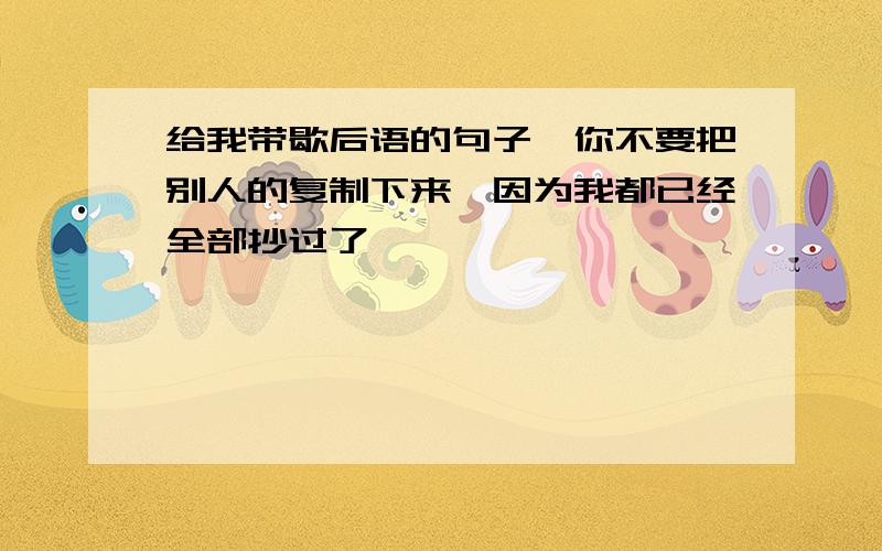 给我带歇后语的句子,你不要把别人的复制下来,因为我都已经全部抄过了