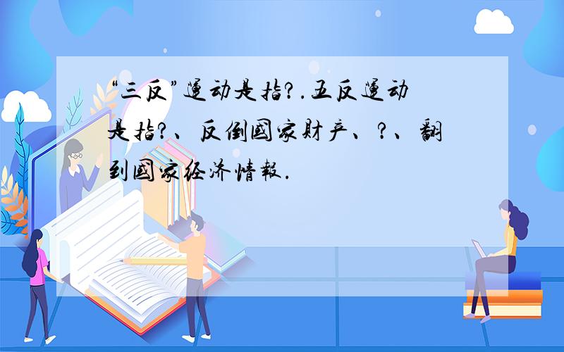 “三反”运动是指?.五反运动是指?、反倒国家财产、?、翻到国家经济情报.