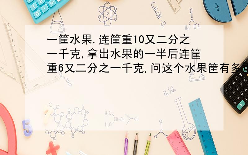 一筐水果,连筐重10又二分之一千克,拿出水果的一半后连筐重6又二分之一千克,问这个水果筐有多重?两种方式解答