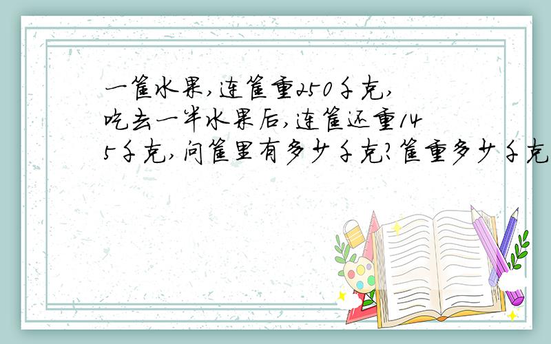 一筐水果,连筐重250千克,吃去一半水果后,连筐还重145千克,问筐里有多少千克?筐重多少千克?列式计算