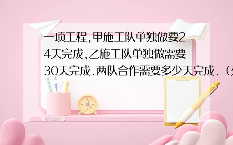 一项工程,甲施工队单独做要24天完成,乙施工队单独做需要30天完成.两队合作需要多少天完成.（列算式给我）