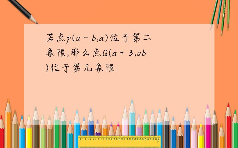 若点p(a－b,a)位于第二象限,那么点Q(a＋3,ab)位于第几象限