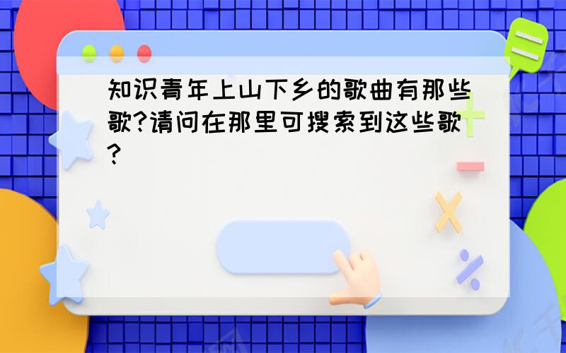 知识青年上山下乡的歌曲有那些歌?请问在那里可搜索到这些歌?