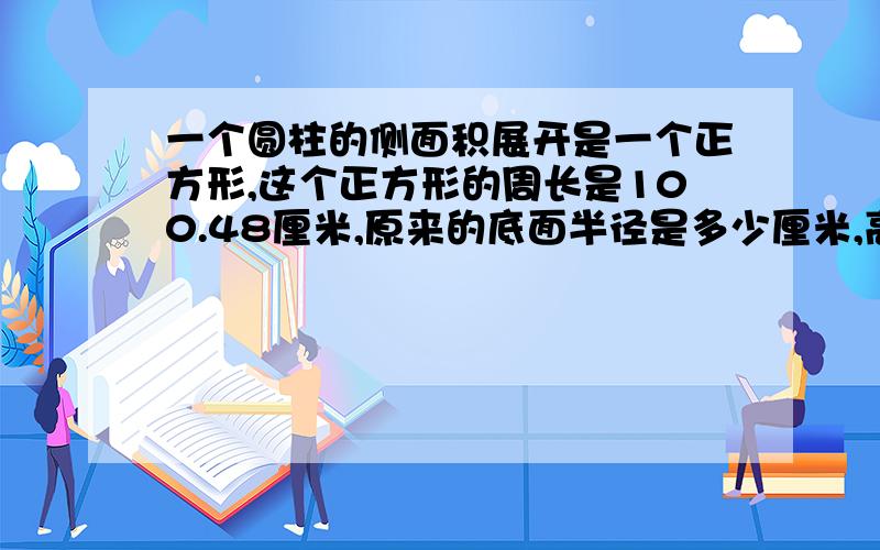 一个圆柱的侧面积展开是一个正方形,这个正方形的周长是100.48厘米,原来的底面半径是多少厘米,高是多少