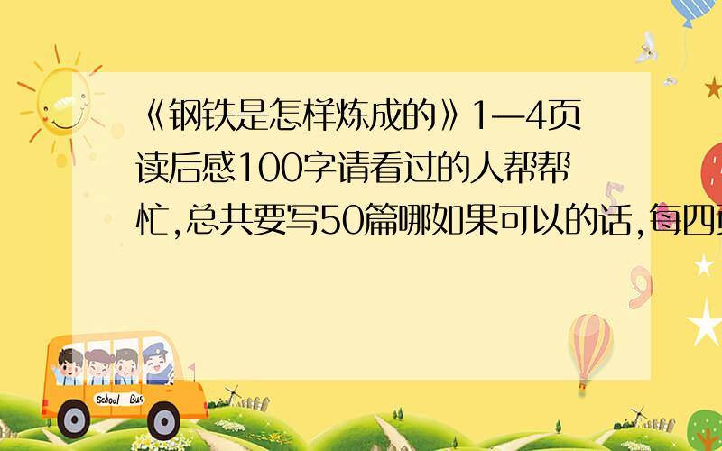 《钢铁是怎样炼成的》1—4页读后感100字请看过的人帮帮忙,总共要写50篇哪如果可以的话,每四页帮忙发一篇读后感吧,