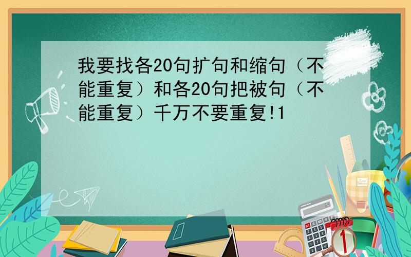 我要找各20句扩句和缩句（不能重复）和各20句把被句（不能重复）千万不要重复!1