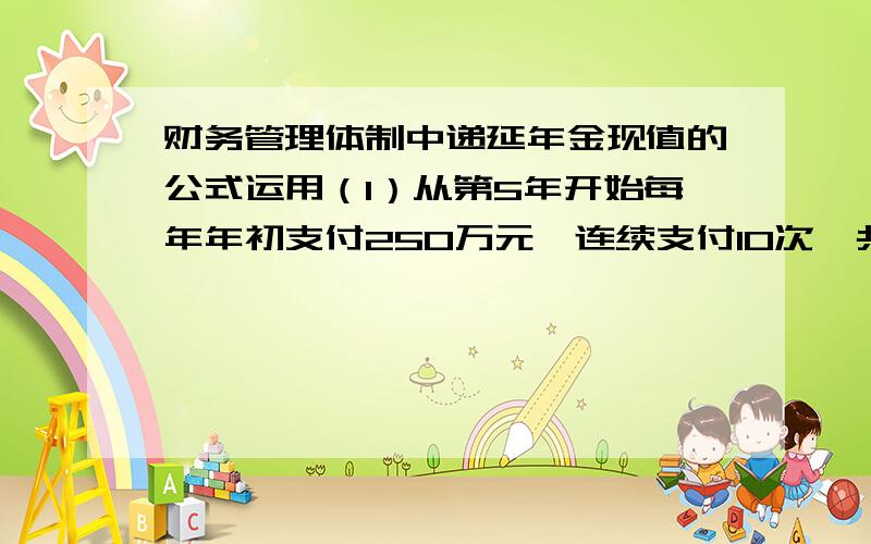 财务管理体制中递延年金现值的公式运用（1）从第5年开始每年年初支付250万元,连续支付10次,共2500元.利率为10%用递延年金现公式计算为Pa=250*[（P/A,10%,10）]*（P/F,10%,4）但是书上的答案确是Pa=