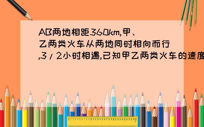 AB两地相距360km,甲、乙两类火车从两地同时相向而行,3/2小时相遇,已知甲乙两类火车的速度比是7:5,求甲