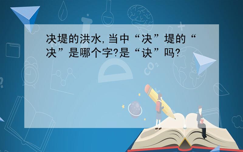 决堤的洪水,当中“决”堤的“决”是哪个字?是“诀”吗?