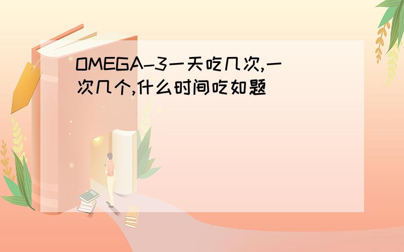 OMEGA-3一天吃几次,一次几个,什么时间吃如题