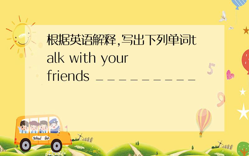 根据英语解释,写出下列单词talk with your friends _________