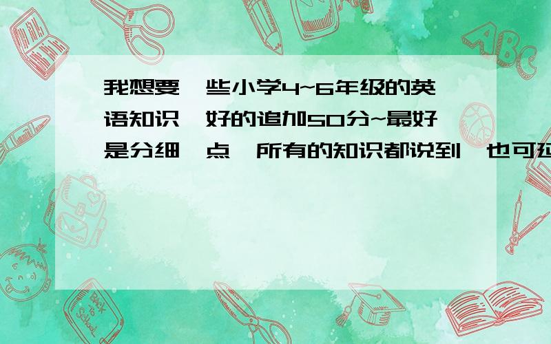 我想要一些小学4~6年级的英语知识,好的追加50分~最好是分细一点,所有的知识都说到,也可延伸一些,比如《新概念》上的知识.要条理清楚.主要就是语法、用法、单词变型（比如变过去时）一