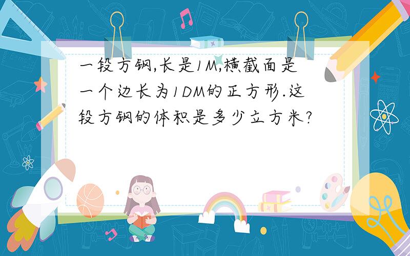 一段方钢,长是1M,横截面是一个边长为1DM的正方形.这段方钢的体积是多少立方米?