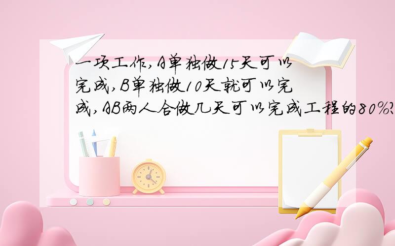 一项工作,A单独做15天可以完成,B单独做10天就可以完成,AB两人合做几天可以完成工程的80％?