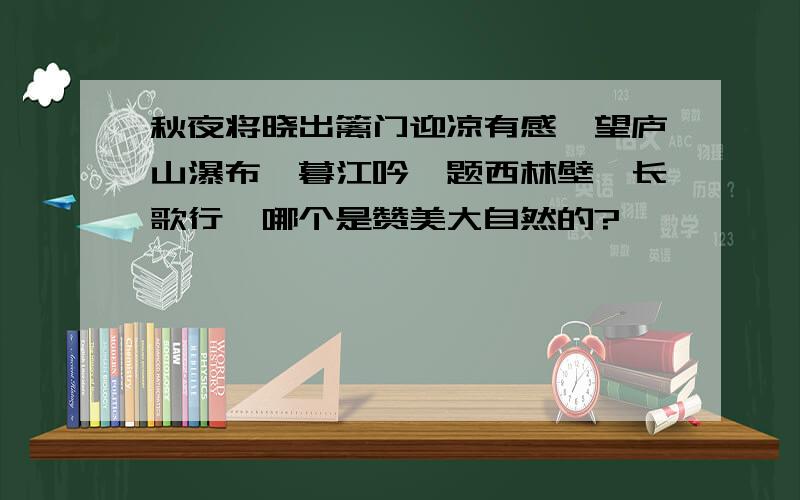 秋夜将晓出篱门迎凉有感、望庐山瀑布、暮江吟、题西林壁、长歌行、哪个是赞美大自然的?