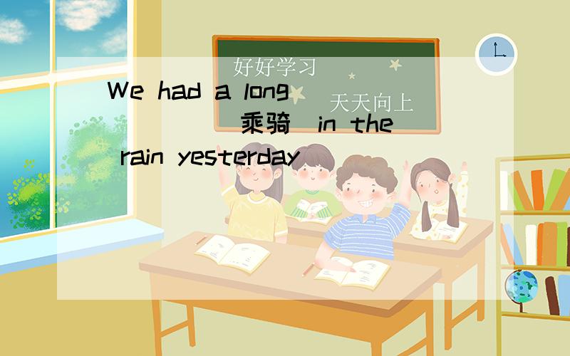 We had a long ____(乘骑)in the rain yesterday