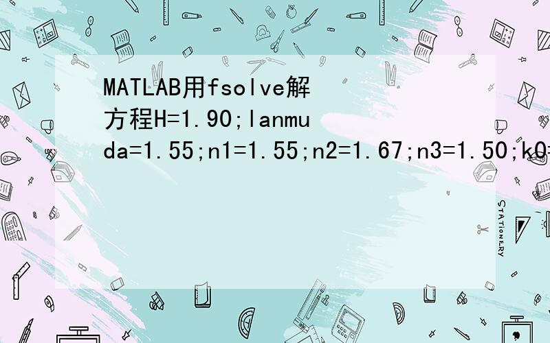 MATLAB用fsolve解方程H=1.90;lanmuda=1.55;n1=1.55;n2=1.67;n3=1.50;k0=2*pi/lanmuda;r1=sqrt(n^2-n1^2)*k0;r2=sqrt(n2^2-n^2)*k0;r3=sqrt(n^2-n3^2)*k0;fun=@(n)(r2*H-atan(r1/r2)-atan(r3/r2))s= fsolve(fun,1.60)错误信息如下：fun = @(n)(r2*H-atan(r1/r