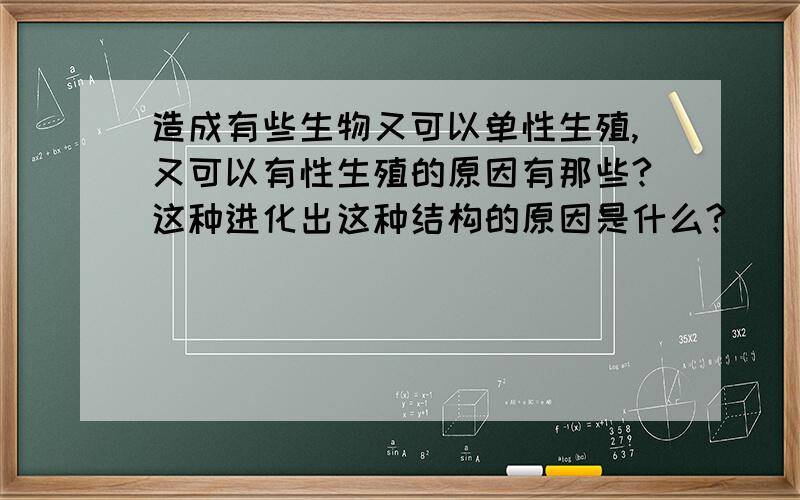 造成有些生物又可以单性生殖,又可以有性生殖的原因有那些?这种进化出这种结构的原因是什么?